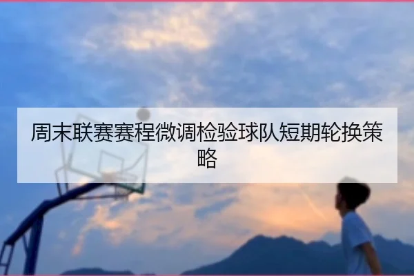 周末联赛赛程微调检验球队短期轮换策略